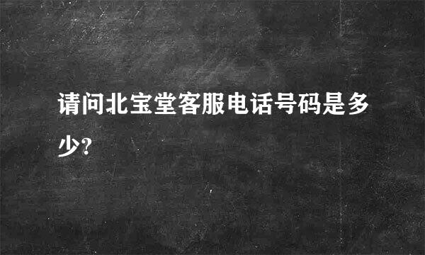 请问北宝堂客服电话号码是多少?