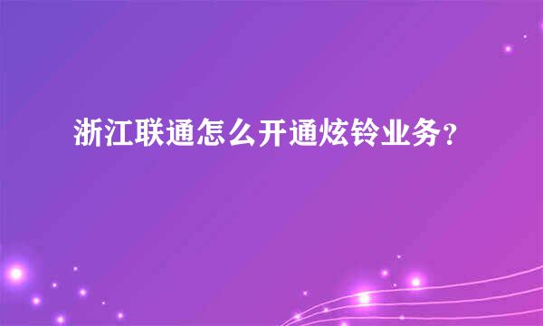 浙江联通怎么开通炫铃业务？