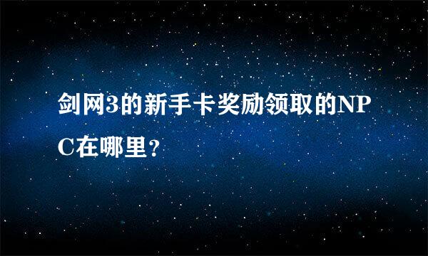 剑网3的新手卡奖励领取的NPC在哪里？