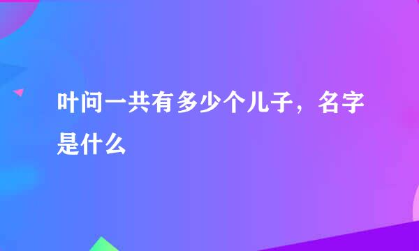 叶问一共有多少个儿子，名字是什么