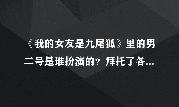 《我的女友是九尾狐》里的男二号是谁扮演的？拜托了各位 谢谢