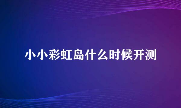 小小彩虹岛什么时候开测