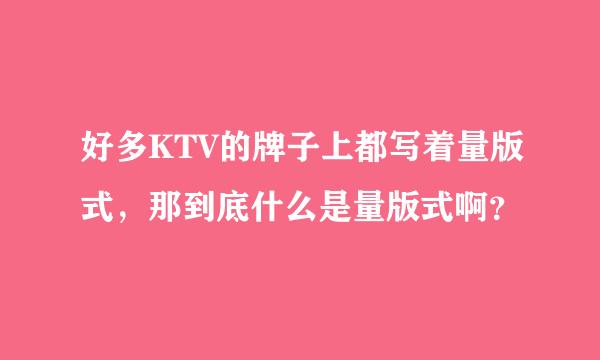 好多KTV的牌子上都写着量版式，那到底什么是量版式啊？