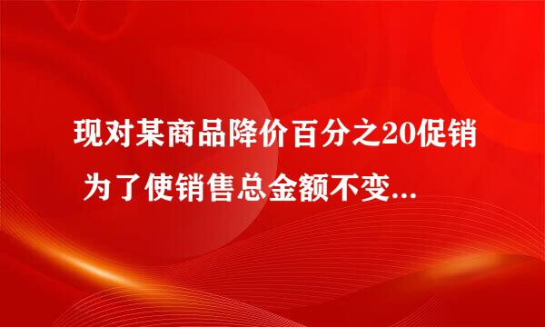 现对某商品降价百分之20促销 为了使销售总金额不变,销售量要比按原价销售时增加百分之几