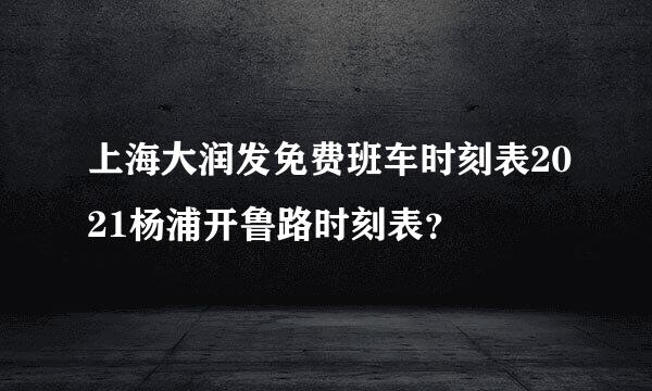 上海大润发免费班车时刻表2021杨浦开鲁路时刻表？