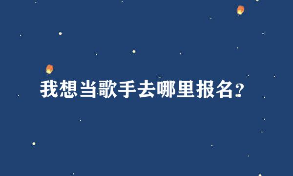 我想当歌手去哪里报名？