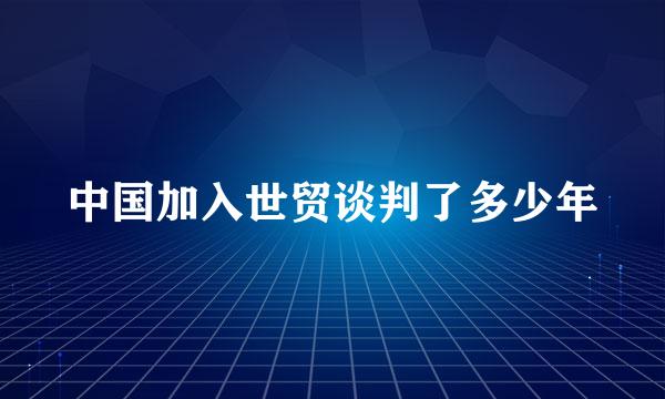 中国加入世贸谈判了多少年