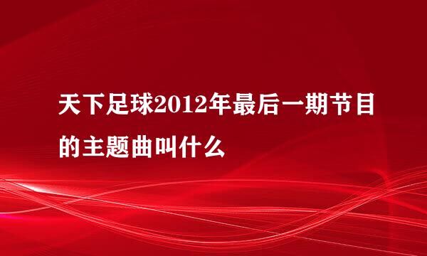 天下足球2012年最后一期节目的主题曲叫什么