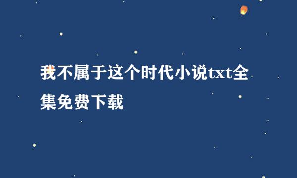 我不属于这个时代小说txt全集免费下载