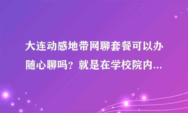 大连动感地带网聊套餐可以办随心聊吗？就是在学校院内通话优惠的