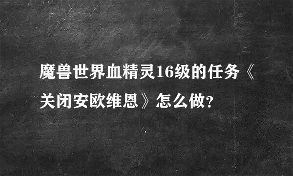 魔兽世界血精灵16级的任务《关闭安欧维恩》怎么做？