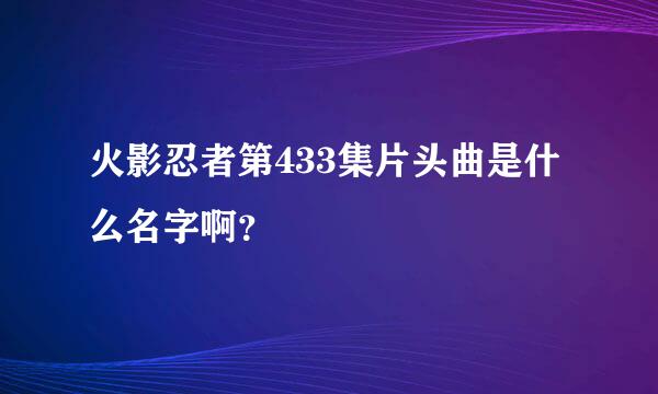 火影忍者第433集片头曲是什么名字啊？