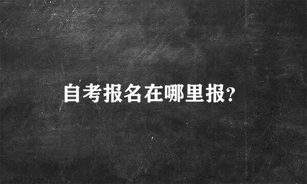 自考报名在哪里报？