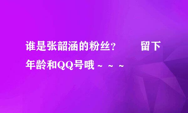 谁是张韶涵的粉丝？      留下年龄和QQ号哦～～～