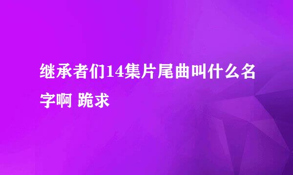 继承者们14集片尾曲叫什么名字啊 跪求