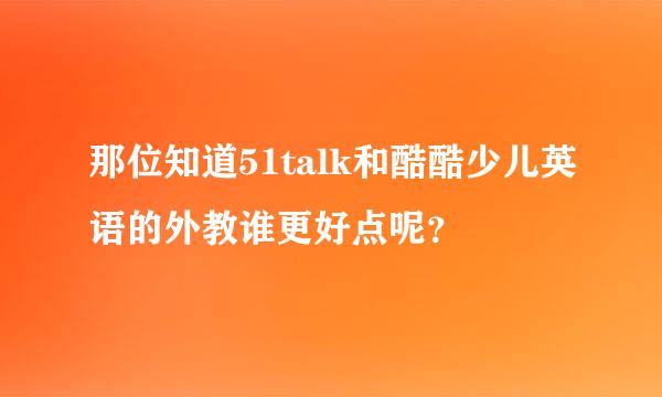 那位知道51talk和酷酷少儿英语的外教谁更好点呢？