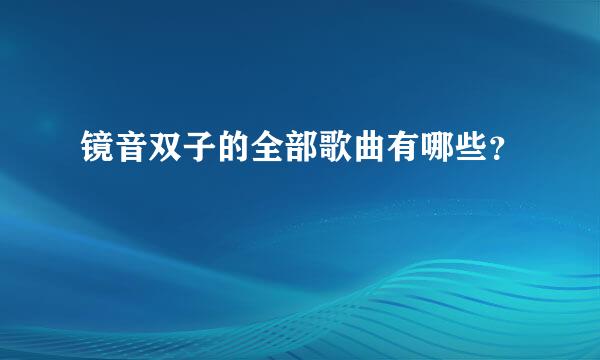 镜音双子的全部歌曲有哪些？