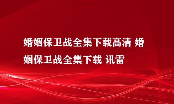 婚姻保卫战全集下载高清 婚姻保卫战全集下载 讯雷