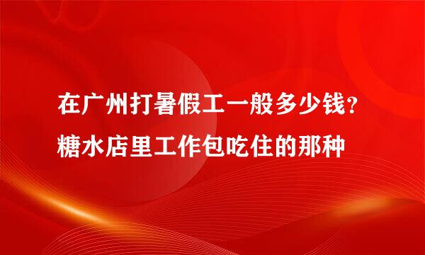 在广州打暑假工一般多少钱？糖水店里工作包吃住的那种