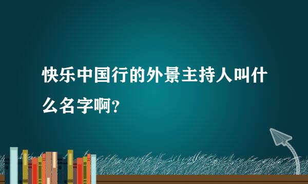 快乐中国行的外景主持人叫什么名字啊？