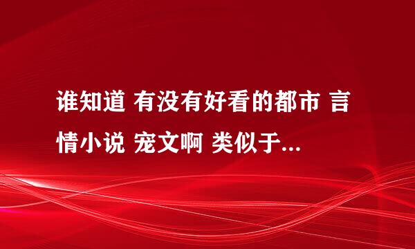 谁知道 有没有好看的都市 言情小说 宠文啊 类似于 偷晴 ？？？？