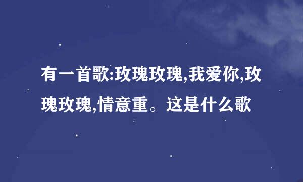 有一首歌:玫瑰玫瑰,我爱你,玫瑰玫瑰,情意重。这是什么歌