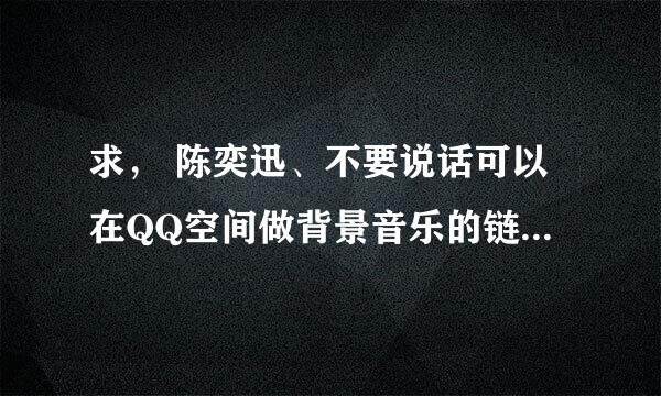 求， 陈奕迅、不要说话可以在QQ空间做背景音乐的链接。 谢谢