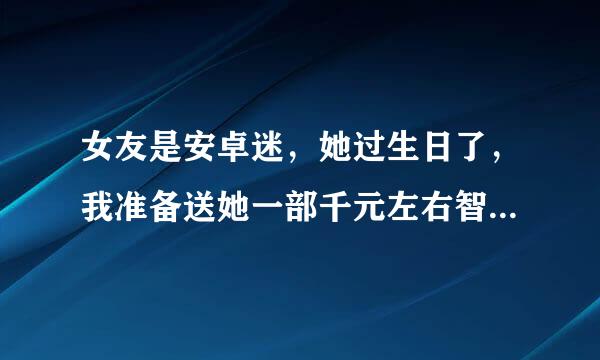 女友是安卓迷，她过生日了，我准备送她一部千元左右智能手机，有好介绍吗