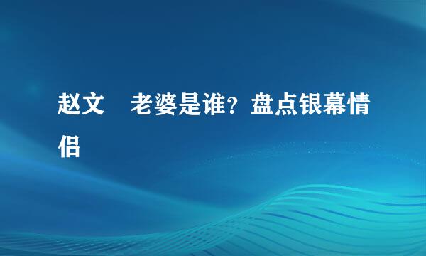 赵文瑄老婆是谁？盘点银幕情侣