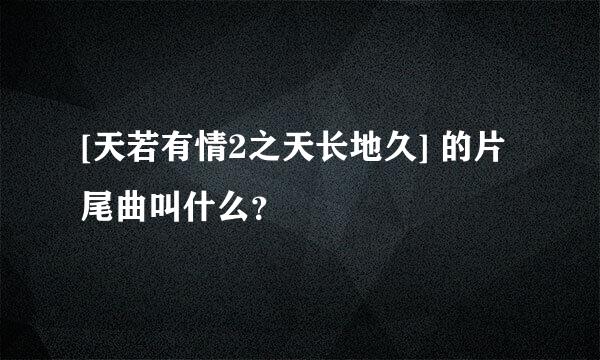 [天若有情2之天长地久] 的片尾曲叫什么？