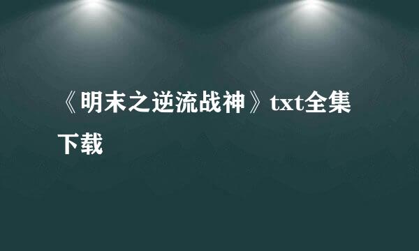 《明末之逆流战神》txt全集下载