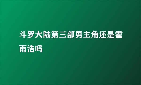 斗罗大陆第三部男主角还是霍雨浩吗