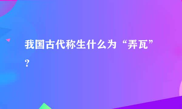 我国古代称生什么为“弄瓦”？