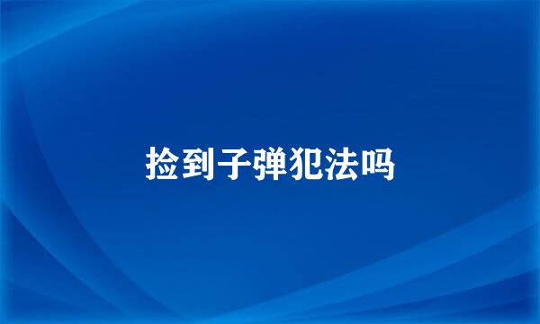 捡到子弹犯法吗