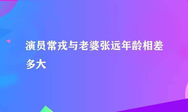 演员常戎与老婆张远年龄相差多大