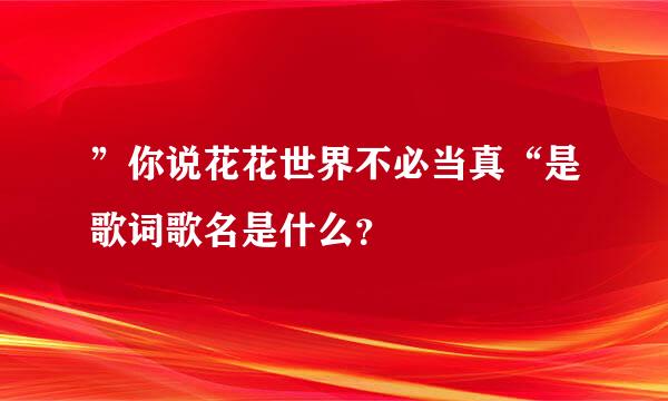 ”你说花花世界不必当真“是歌词歌名是什么？