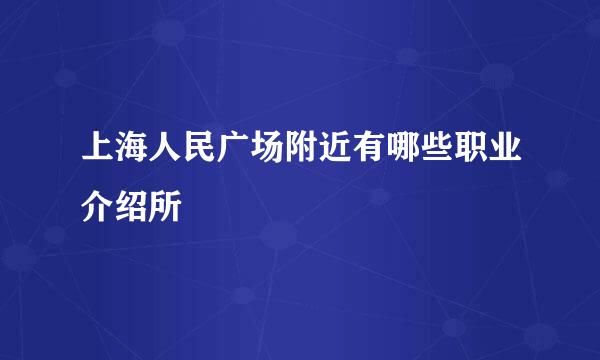 上海人民广场附近有哪些职业介绍所