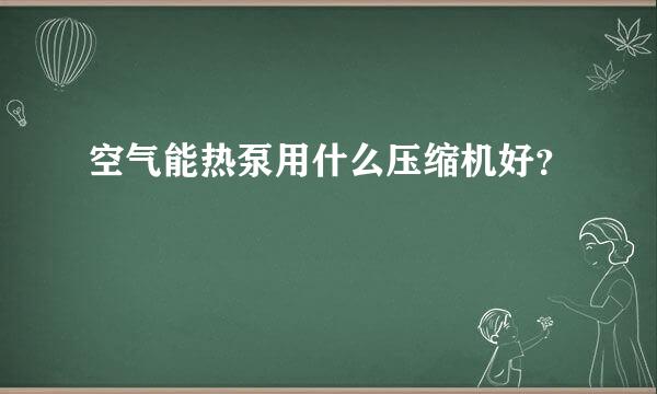 空气能热泵用什么压缩机好？