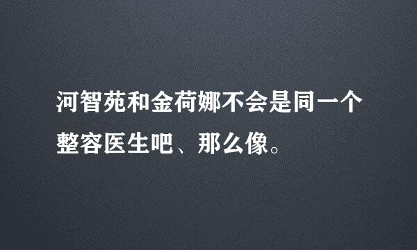 河智苑和金荷娜不会是同一个整容医生吧、那么像。