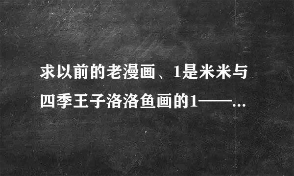 求以前的老漫画、1是米米与四季王子洛洛鱼画的1——8集2是柠檬日记、漫妮的、3是惑蓝星王子4是浪漫果味C最