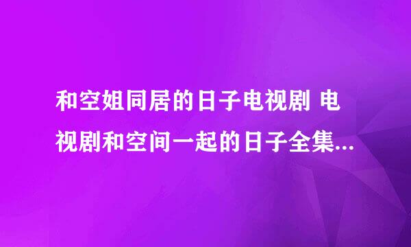 和空姐同居的日子电视剧 电视剧和空间一起的日子全集 和空间一起的日子电视剧地址？