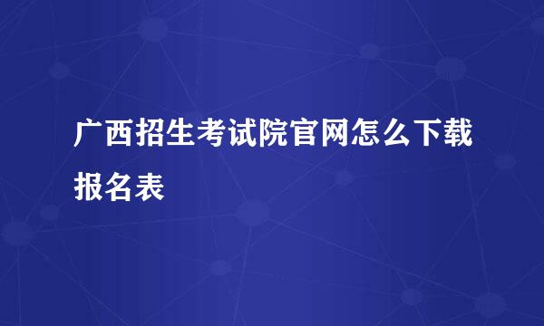 广西招生考试院官网怎么下载报名表