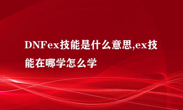 DNFex技能是什么意思,ex技能在哪学怎么学