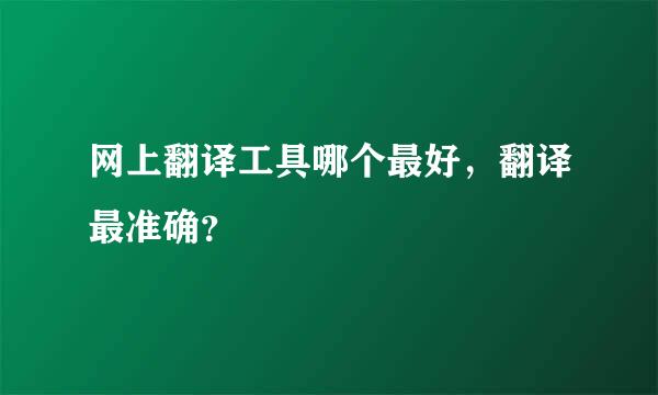 网上翻译工具哪个最好，翻译最准确？