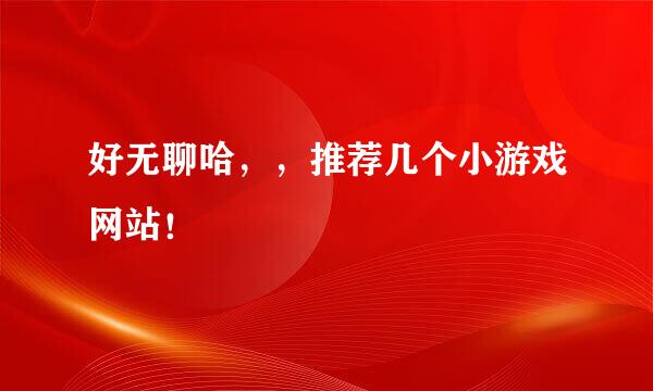 好无聊哈，，推荐几个小游戏网站！