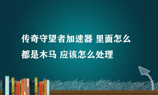 传奇守望者加速器 里面怎么都是木马 应该怎么处理