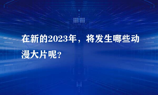 在新的2023年，将发生哪些动漫大片呢？