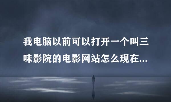 我电脑以前可以打开一个叫三味影院的电影网站怎么现在打不开了啊