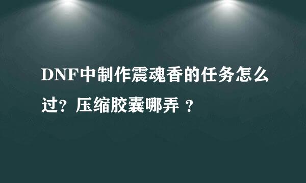 DNF中制作震魂香的任务怎么过？压缩胶囊哪弄 ？