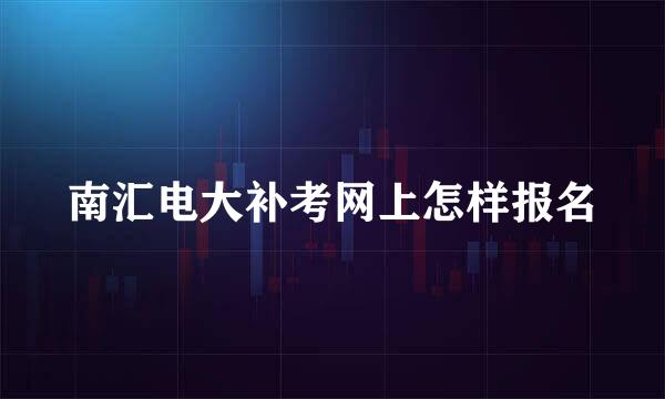 南汇电大补考网上怎样报名